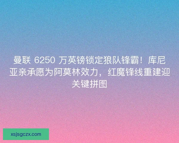 曼联 6250 万英镑锁定狼队锋霸！库尼亚亲承愿为阿莫林效力，红魔锋线重建迎关键拼图