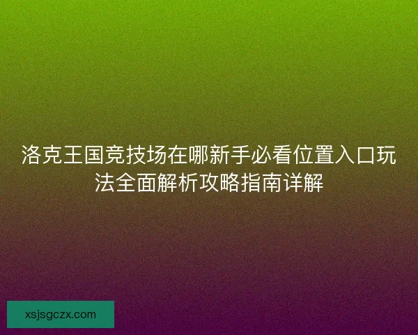 洛克王国竞技场在哪新手必看位置入口玩法全面解析攻略指南详解