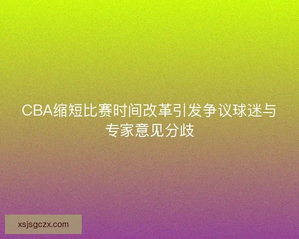CBA缩短比赛时间改革引发争议球迷与专家意见分歧