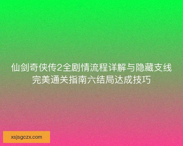 仙剑奇侠传2全剧情流程详解与隐藏支线完美通关指南六结局达成技巧