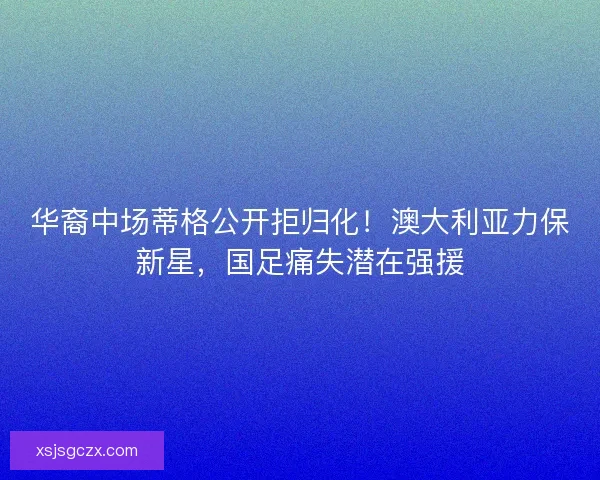 华裔中场蒂格公开拒归化！澳大利亚力保新星，国足痛失潜在强援