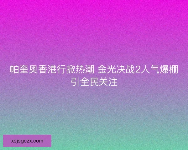 帕奎奥香港行掀热潮 金光决战2人气爆棚引全民关注