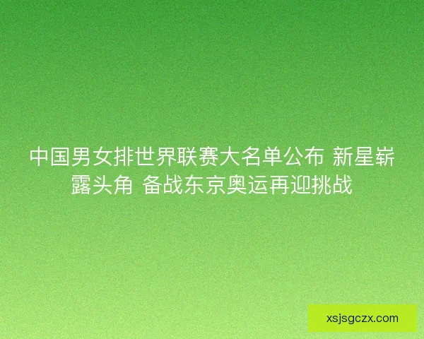 中国男女排世界联赛大名单公布 新星崭露头角 备战东京奥运再迎挑战