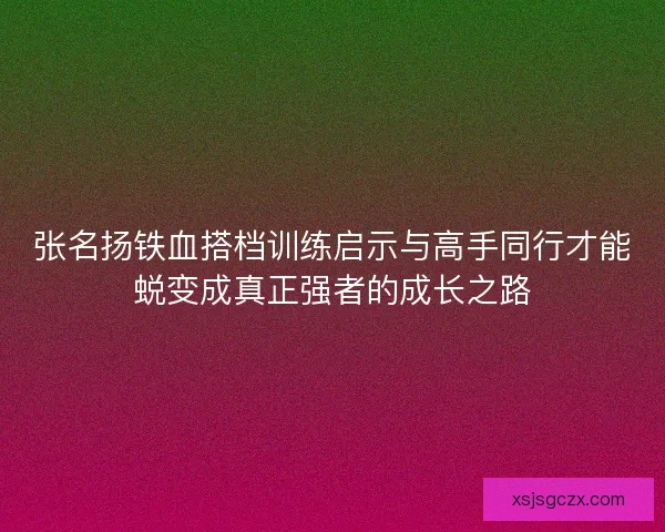 张名扬铁血搭档训练启示与高手同行才能蜕变成真正强者的成长之路